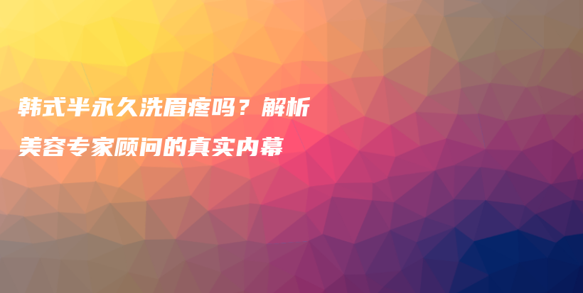 韓式半永久洗眉疼嗎？解析美容專家顧問的真實內(nèi)幕插圖
