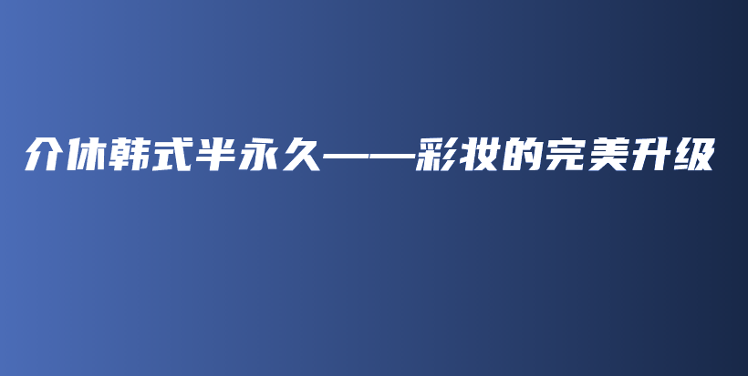 介休韓式半永久——彩妝的完美升級(jí)插圖