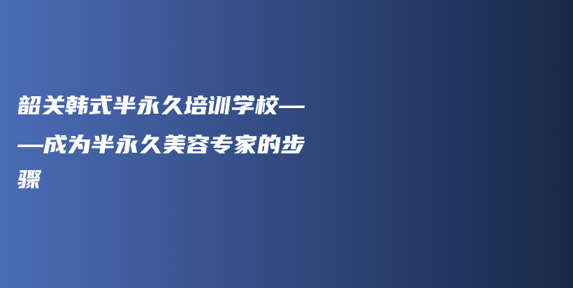 韶關(guān)韓式半永久培訓(xùn)學(xué)?！蔀榘胗谰妹廊輰＜业牟襟E插圖