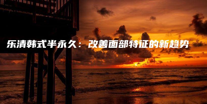樂(lè)清韓式半永久：改善面部特征的新趨勢(shì)插圖