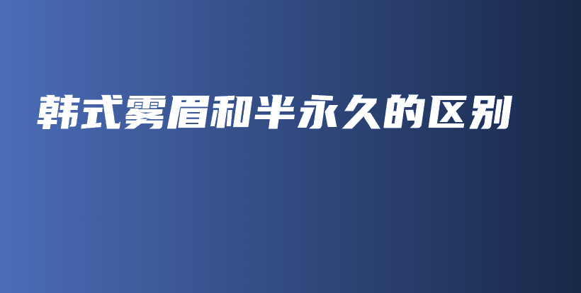 韓式霧眉和半永久的區(qū)別插圖
