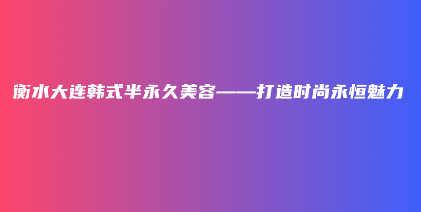 衡水大連韓式半永久美容——打造時(shí)尚永恒魅力插圖