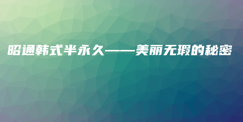 昭通韓式半永久——美麗無瑕的秘密插圖