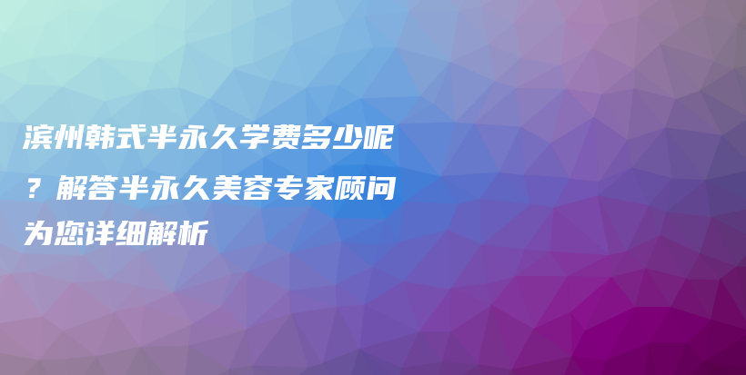 濱州韓式半永久學(xué)費多少呢？解答半永久美容專家顧問為您詳細(xì)解析插圖