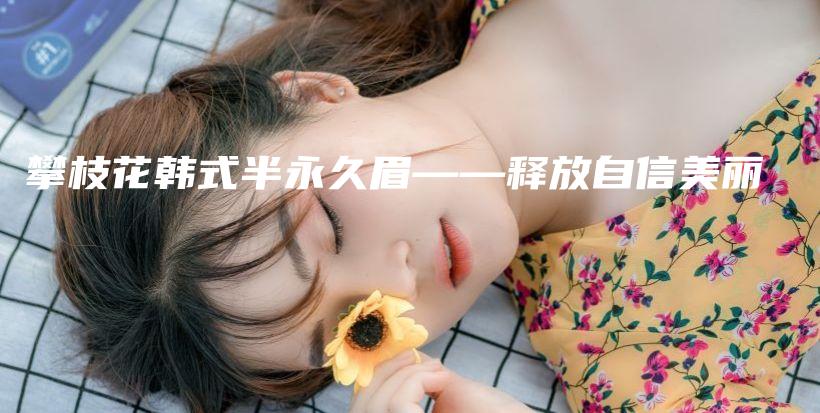 攀枝花韓式半永久眉——釋放自信美麗插圖