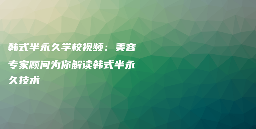 韓式半永久學(xué)校視頻：美容專家顧問為你解讀韓式半永久技術(shù)插圖