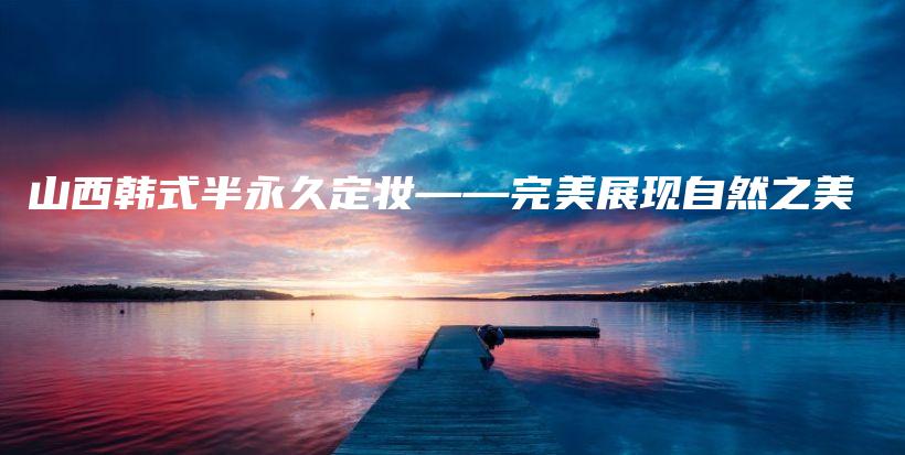 山西韓式半永久定妝——完美展現(xiàn)自然之美插圖