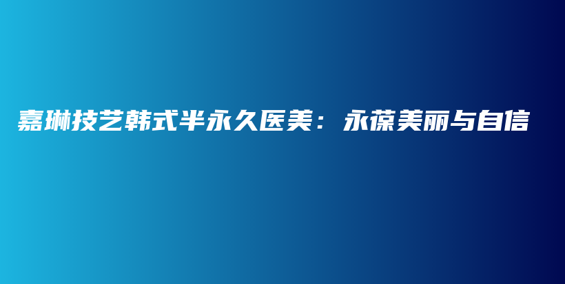 嘉琳技藝韓式半永久醫(yī)美：永葆美麗與自信插圖