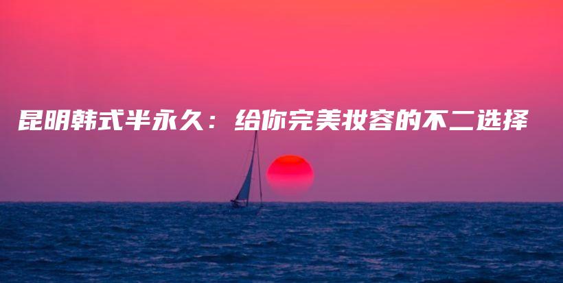 昆明韓式半永久：給你完美妝容的不二選擇插圖