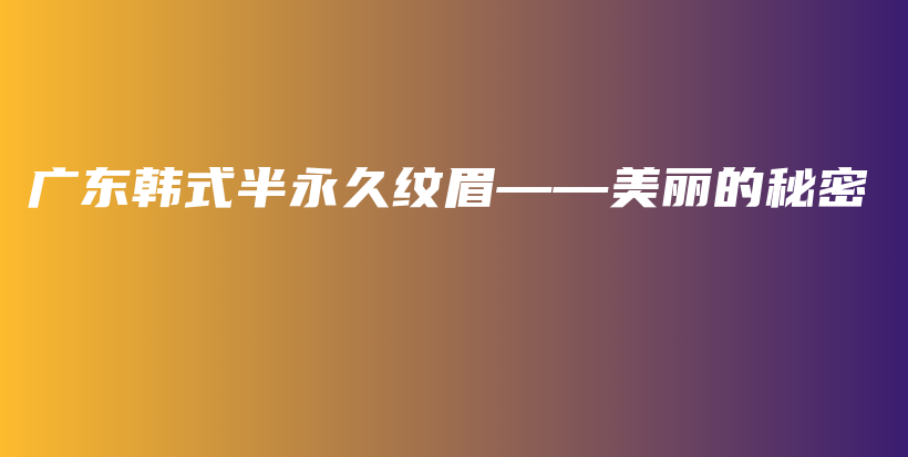 廣東韓式半永久紋眉——美麗的秘密插圖
