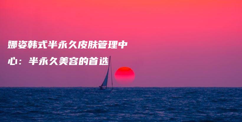 娜姿韓式半永久皮膚管理中心：半永久美容的首選插圖