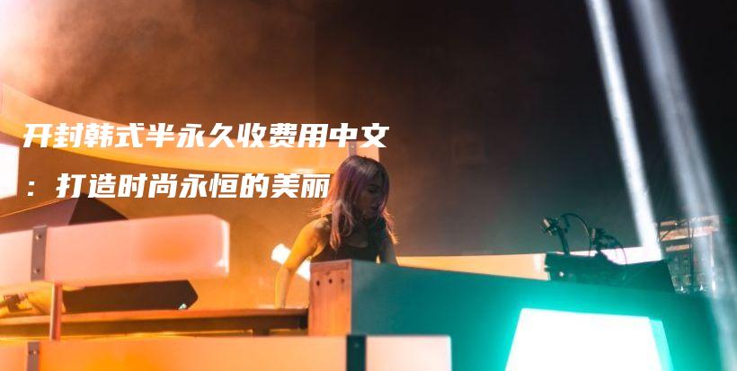 開封韓式半永久收費用中文：打造時尚永恒的美麗插圖