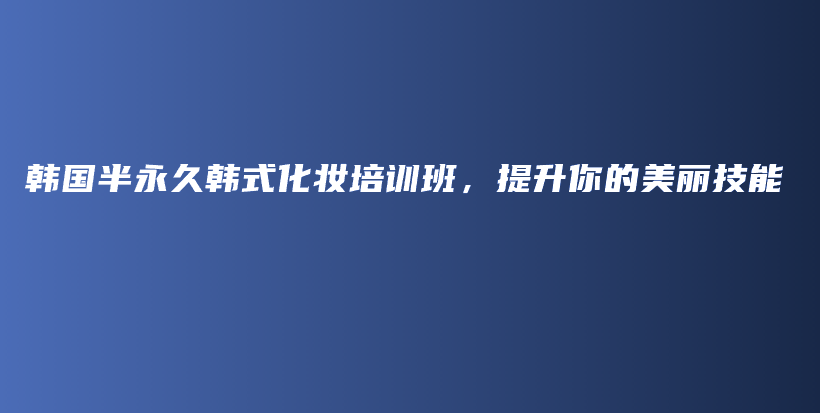 韓國(guó)半永久韓式化妝培訓(xùn)班，提升你的美麗技能插圖