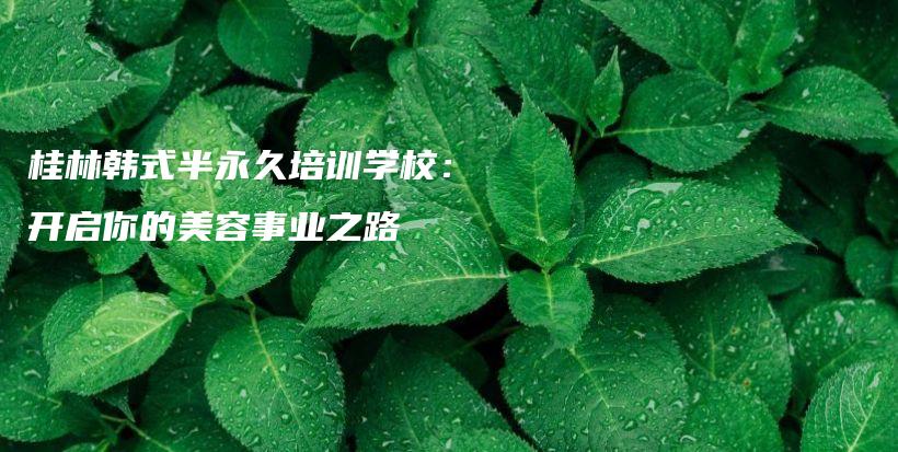 桂林韓式半永久培訓(xùn)學(xué)校：開啟你的美容事業(yè)之路插圖