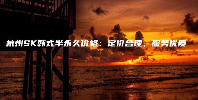 杭州SK韓式半永久價格：定價合理，服務優(yōu)質(zhì)插圖