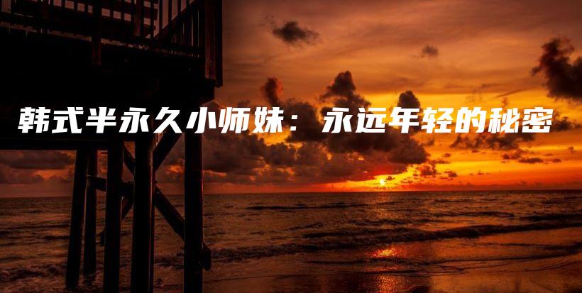 韓式半永久小師妹：永遠(yuǎn)年輕的秘密插圖