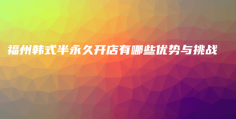 福州韓式半永久開店有哪些優(yōu)勢與挑戰(zhàn)插圖