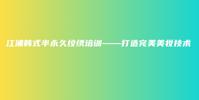 江浦韓式半永久紋繡培訓(xùn)——打造完美美妝技術(shù)插圖