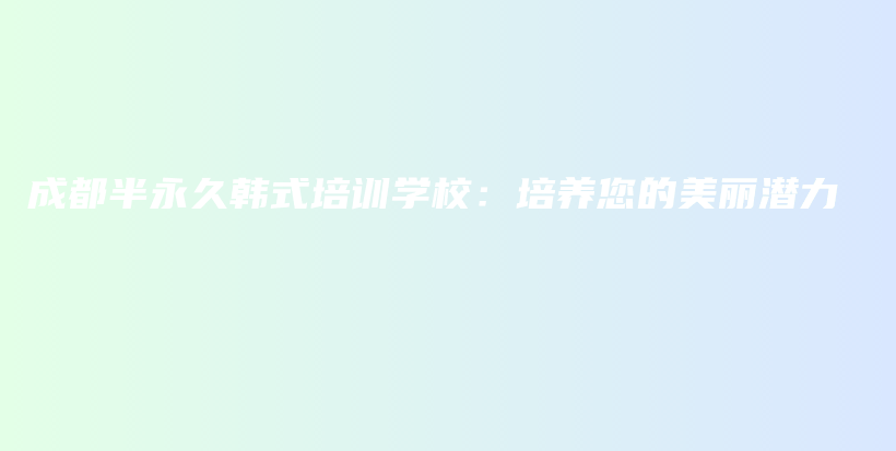 成都半永久韓式培訓(xùn)學(xué)校：培養(yǎng)您的美麗潛力插圖