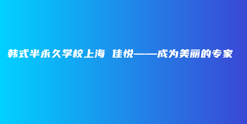 韓式半永久學(xué)校上海 佳悅——成為美麗的專家插圖
