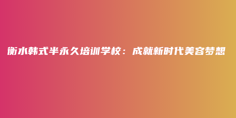 衡水韓式半永久培訓(xùn)學(xué)校：成就新時(shí)代美容夢(mèng)想插圖