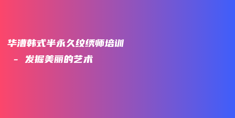 華漕韓式半永久紋繡師培訓(xùn) – 發(fā)掘美麗的藝術(shù)插圖