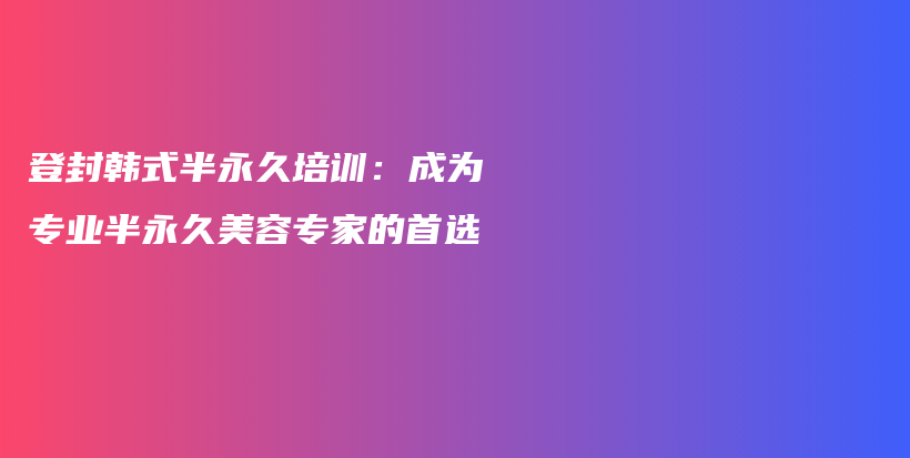 登封韓式半永久培訓：成為專業(yè)半永久美容專家的首選插圖