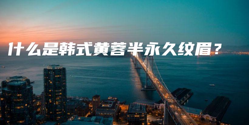 什么是韓式黃蓉半永久紋眉？插圖
