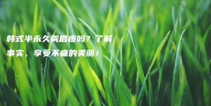 韓式半永久霧眉疼嗎？了解事實，享受不痛的美麗！插圖