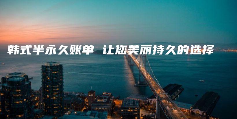 韓式半永久賬單 讓您美麗持久的選擇插圖