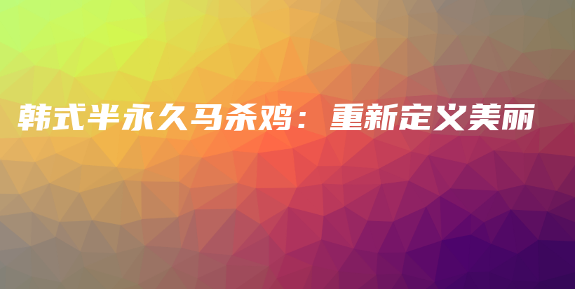 韓式半永久馬殺雞：重新定義美麗插圖