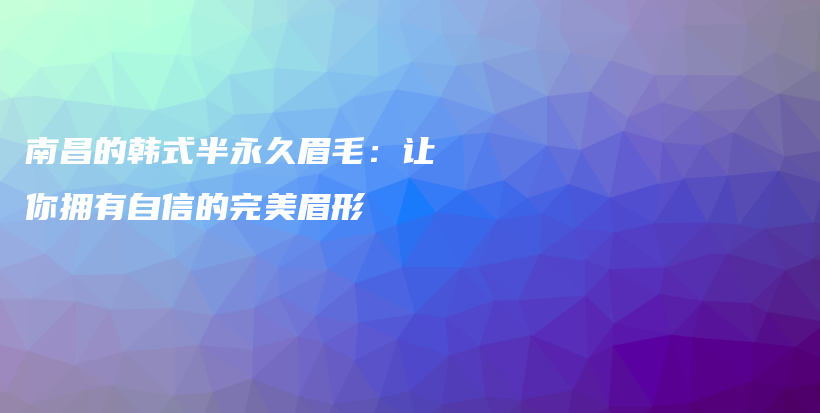 南昌的韓式半永久眉毛：讓你擁有自信的完美眉形插圖