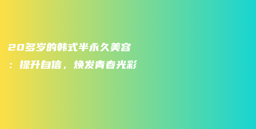 20多歲的韓式半永久美容：提升自信，煥發(fā)青春光彩插圖