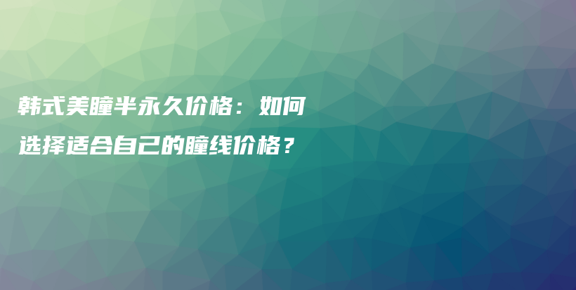 韓式美瞳半永久價(jià)格：如何選擇適合自己的瞳線價(jià)格？插圖