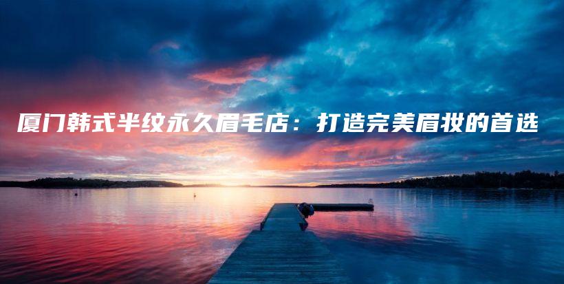 廈門韓式半紋永久眉毛店：打造完美眉妝的首選插圖