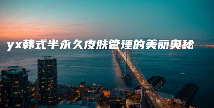 yx韓式半永久皮膚管理的美麗奧秘插圖