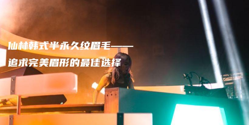 仙林韓式半永久紋眉毛——追求完美眉形的最佳選擇插圖