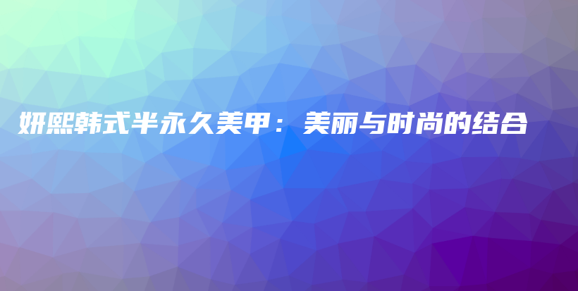 妍熙韓式半永久美甲：美麗與時(shí)尚的結(jié)合插圖