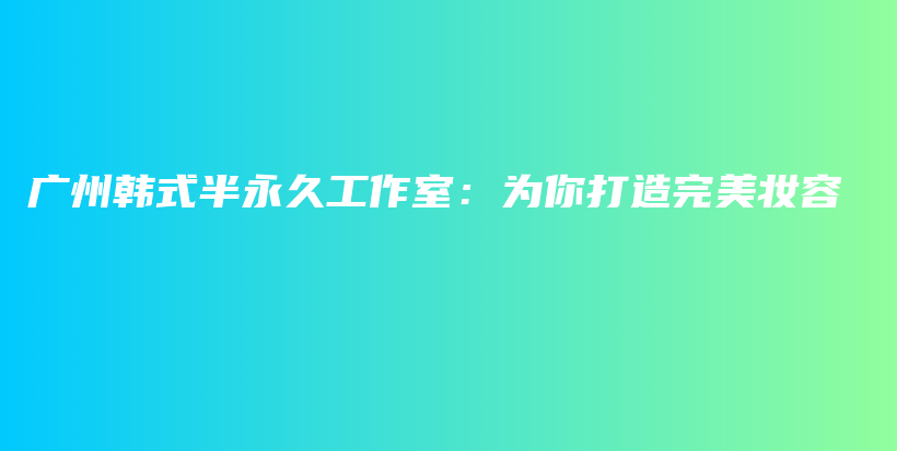 廣州韓式半永久工作室：為你打造完美妝容插圖