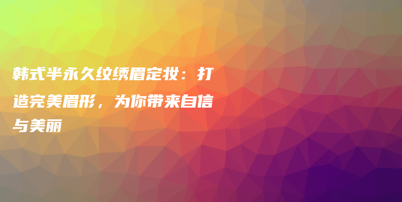 韓式半永久紋繡眉定妝：打造完美眉形，為你帶來(lái)自信與美麗插圖