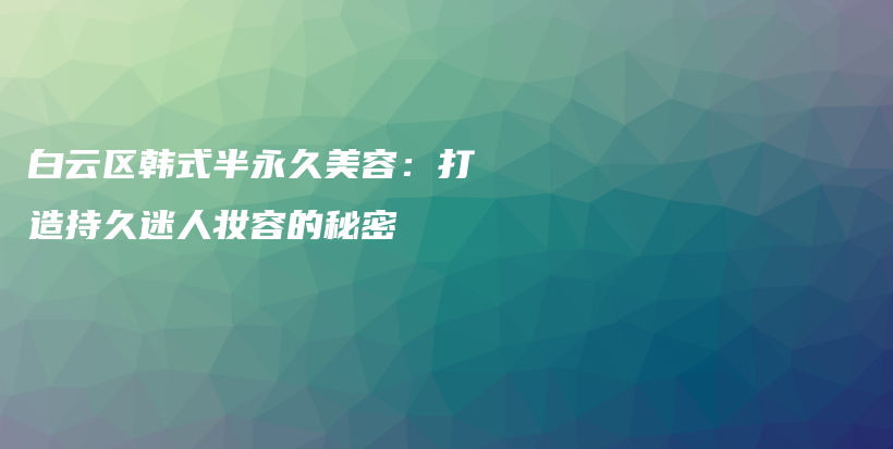 白云區(qū)韓式半永久美容：打造持久迷人妝容的秘密插圖