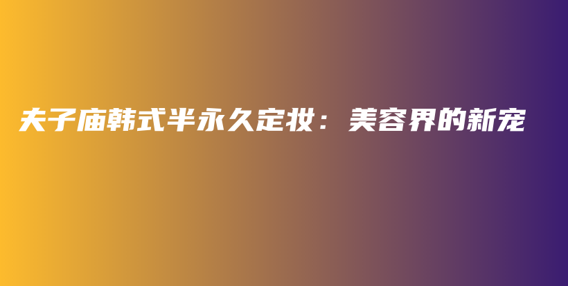 夫子廟韓式半永久定妝：美容界的新寵插圖