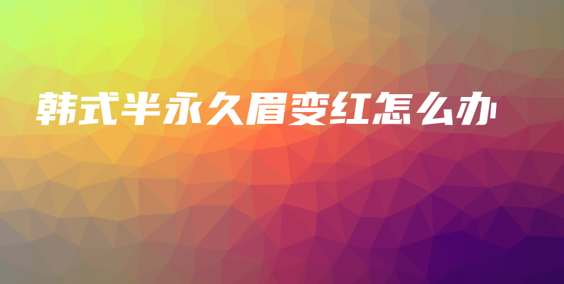 韓式半永久眉變紅怎么辦插圖