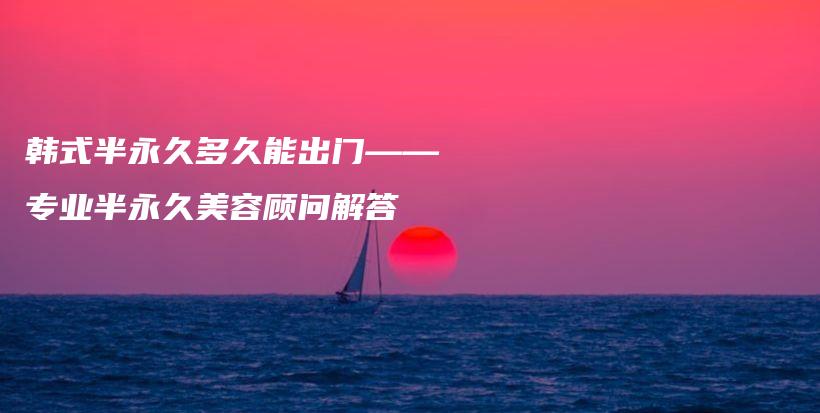 韓式半永久多久能出門——專業(yè)半永久美容顧問解答插圖