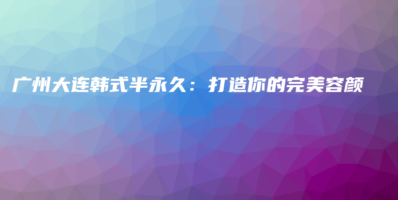 廣州大連韓式半永久：打造你的完美容顏插圖