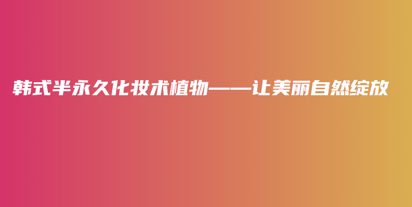 韓式半永久化妝術(shù)植物——讓美麗自然綻放插圖
