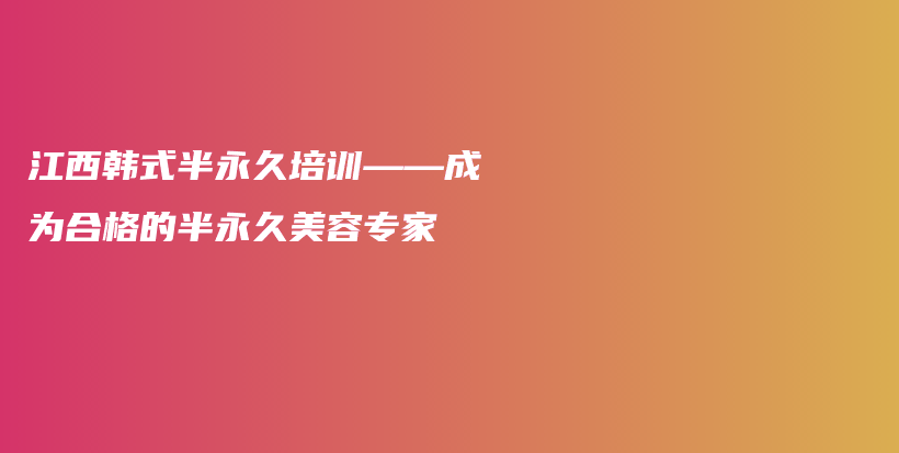 江西韓式半永久培訓(xùn)——成為合格的半永久美容專家插圖