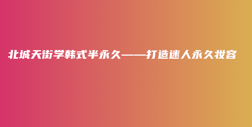 北城天街學韓式半永久——打造迷人永久妝容插圖