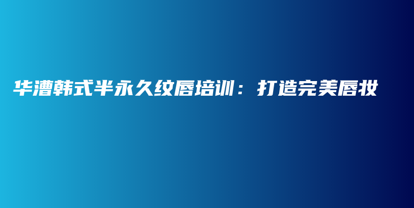 華漕韓式半永久紋唇培訓(xùn)：打造完美唇妝插圖