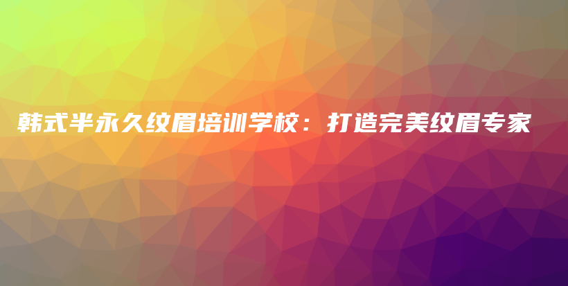 韓式半永久紋眉培訓(xùn)學(xué)校：打造完美紋眉專家插圖
